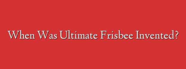 When Was Ultimate Frisbee Invented?