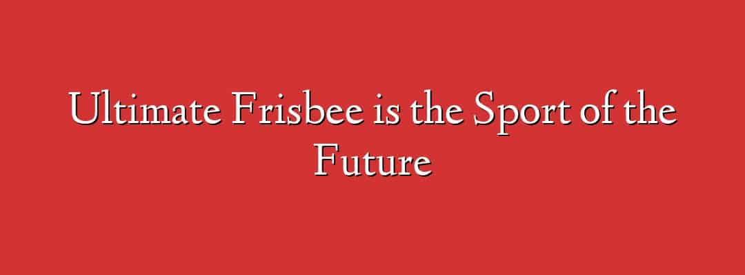 Ultimate Frisbee is the Sport of the Future