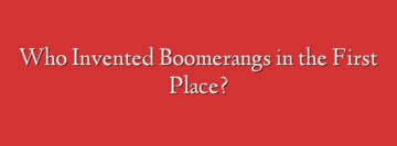 Who Invented Boomerangs in the First Place?
