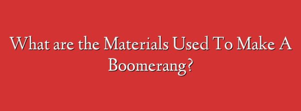 What are the Materials Used To Make A Boomerang?
